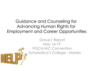Guidance and Counseling for
    Advancing Human Rights for
Employment and Career Opportunities
                 Group1 Report
                   May 16-19
             PGCA-IAC Convention
       St. Scholastica’s College - Manila
 