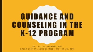 GUIDANCE AND
COUNSELING IN THE
K-12 PROGRAM
B Y : C L E O U . B A R A W I D, R G C
B A L E R C E N T R A L S C H O O L I N S E T, O C T 2 4 - 2 6 , 2 0 1 6
 
