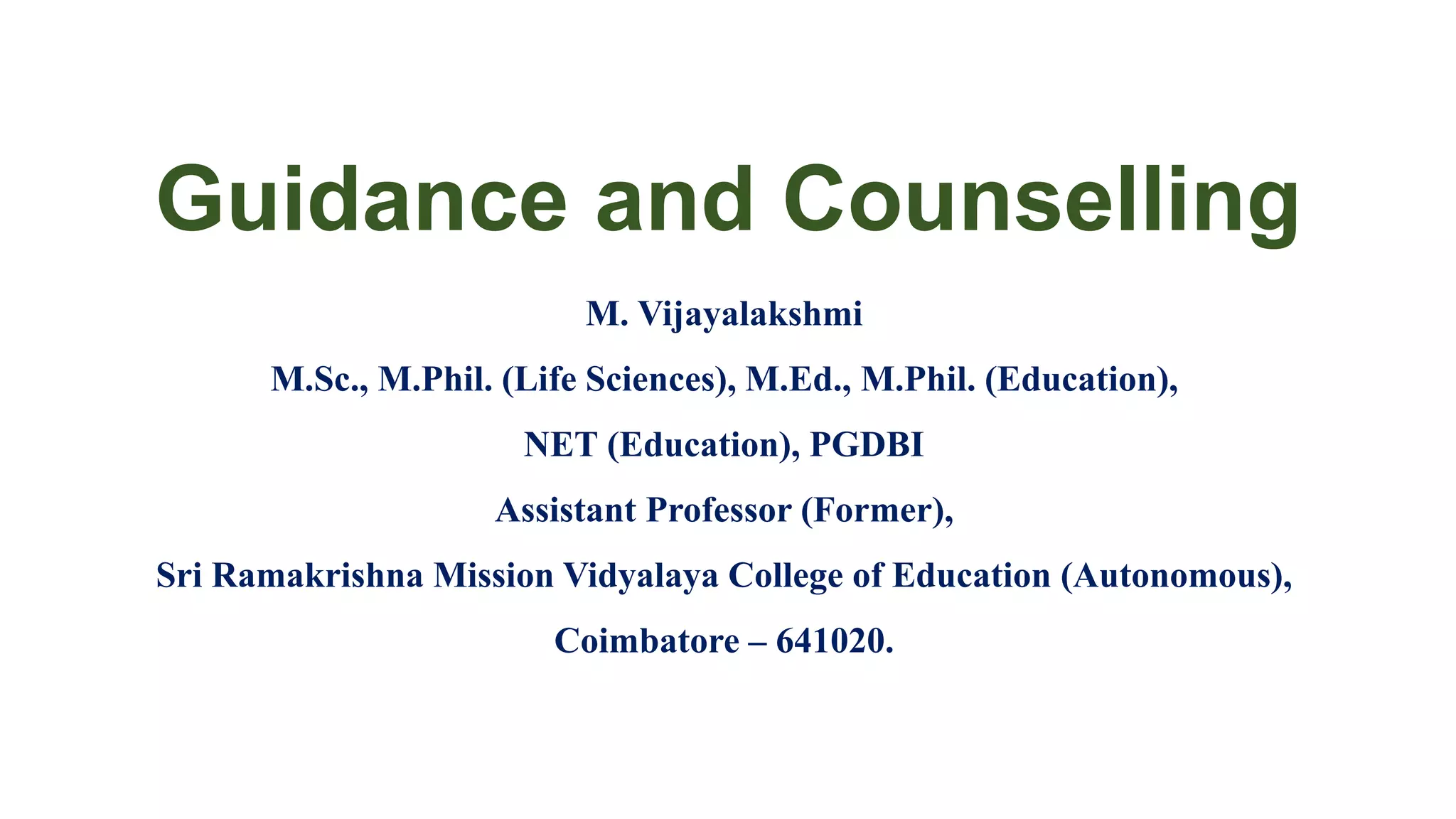 Guidance and Counselling
M. Vijayalakshmi
M.Sc., M.Phil. (Life Sciences), M.Ed., M.Phil. (Education),
NET (Education), PGDBI
Assistant Professor (Former),
Sri Ramakrishna Mission Vidyalaya College of Education (Autonomous),
Coimbatore – 641020.
 