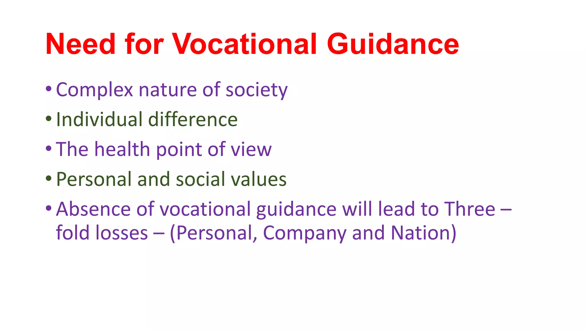 Need for Vocational Guidance
• Complex nature of society
• Individual difference
• The health point of view
• Personal and social values
• Absence of vocational guidance will lead to Three –
fold losses – (Personal, Company and Nation)
 
