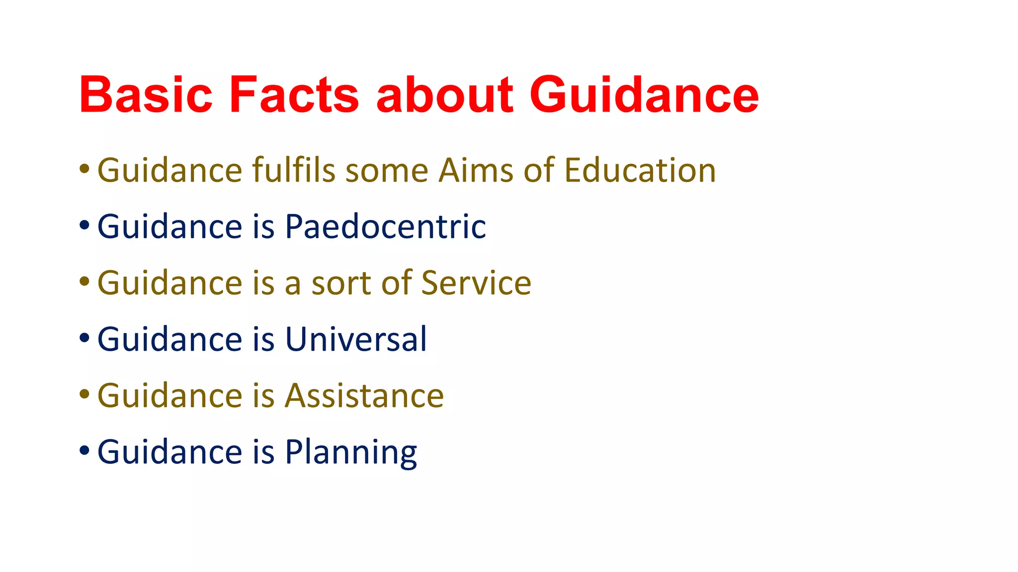 Basic Facts about Guidance
• Guidance fulfils some Aims of Education
• Guidance is Paedocentric
• Guidance is a sort of Service
• Guidance is Universal
• Guidance is Assistance
• Guidance is Planning
 