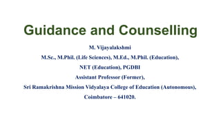 Guidance and Counselling
M. Vijayalakshmi
M.Sc., M.Phil. (Life Sciences), M.Ed., M.Phil. (Education),
NET (Education), PGDBI
Assistant Professor (Former),
Sri Ramakrishna Mission Vidyalaya College of Education (Autonomous),
Coimbatore – 641020.
 