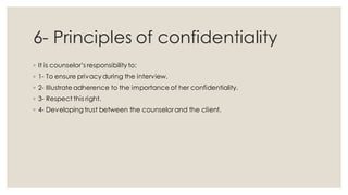 6- Principles of confidentiality
◦ It is counselor’s responsibility to:
◦ 1- To ensure privacy during the interview.
◦ 2- Illustrate adherence to the importance of her confidentiality.
◦ 3- Respect this right.
◦ 4- Developing trust between the counselor and the client.
 