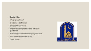 ◦ Content list-
◦ What are ethics?
◦ Guidance definition
◦ Ethics of Guidance
◦ Importance of professional ethics in
guidance
◦ Meaning of confidentiality in guidance
◦ Principles of confidentiality
◦ Conclusion
 