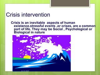 Crisis intervention
Crisis is an inevitable aspects of human
existance.stressful events ,or crises, are a common
part of life. They may be Social , Psychological or
Biological in nature
10/19/2023 104
 