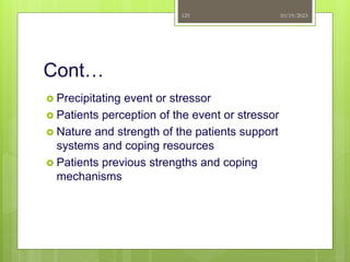 Cont…
 Precipitating event or stressor
 Patients perception of the event or stressor
 Nature and strength of the patients support
systems and coping resources
 Patients previous strengths and coping
mechanisms
10/19/2023
125
 
