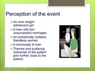 Perception of the event
 An over weight
adolescent girl
 A man with two
unsuccessful marriages
 An emotionally isolated,
friendless women
 A chronically ill man
 Themes and surfacing
memories of the patient
give further clues to the
patient.
10/19/2023 127
 