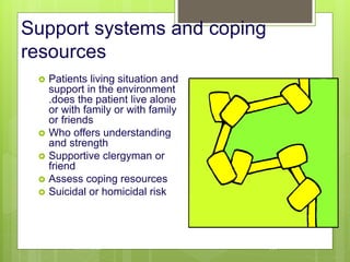 Support systems and coping
resources
 Patients living situation and
support in the environment
.does the patient live alone
or with family or with family
or friends
 Who offers understanding
and strength
 Supportive clergyman or
friend
 Assess coping resources
 Suicidal or homicidal risk
10/19/2023 128
 