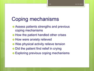 Coping mechanisms
 Assess patients strengths and previous
coping mechanisms
 How the patient handled other crises
 How were anxiety relieved
 Was physical activity relieve tension
 Did the patient find relief in crying
 Exploring previous coping mechanisms
10/19/2023
129
 