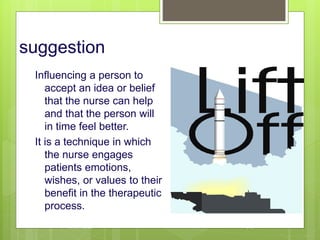 suggestion
Influencing a person to
accept an idea or belief
that the nurse can help
and that the person will
in time feel better.
It is a technique in which
the nurse engages
patients emotions,
wishes, or values to their
benefit in the therapeutic
process.
10/19/2023 141
 