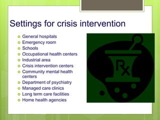 Settings for crisis intervention
 General hospitals
 Emergency room
 Schools
 Occupational health centers
 Industrial area
 Crisis intervention centers
 Community mental health
centers
 Department of psychiatry
 Managed care clinics
 Long term care facilities
 Home health agencies
10/19/2023 147
 