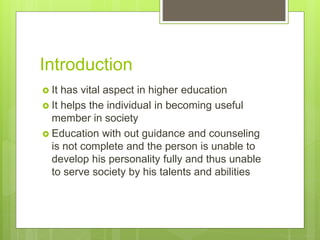 Introduction
 It has vital aspect in higher education
 It helps the individual in becoming useful
member in society
 Education with out guidance and counseling
is not complete and the person is unable to
develop his personality fully and thus unable
to serve society by his talents and abilities
 