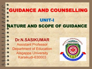 GUIDANCE AND COUNSELLING
UNIT-I
NATURE AND SCOPE OF GUIDANCE
Dr.N.SASIKUMAR
Assistant Professor
Department of Education
Alagappa University
Karaikudi-630003
 