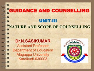 GUIDANCE AND COUNSELLING
UNIT-III
NATURE AND SCOPE OF COUNSELLING
Dr.N.SASIKUMAR
Assistant Professor
Department of Education
Alagappa University
Karaikudi-630003
 