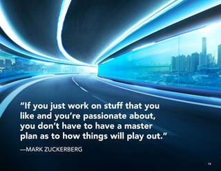 “If you just work on stuff that you
like and you’re passionate about,
you don’t have to have a master
plan as to how things will play out.”
—MARK ZUCKERBERG
13
 