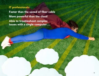 3
IT professionals:
Faster than the speed of fiber cable
More powerful than the cloud
Able to troubleshoot complex
issues with a single computer….
 