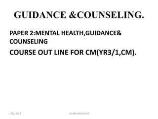 GUIDANCE &COUNSELING.
PAPER 2:MENTAL HEALTH,GUIDANCE&
COUNSELING
COURSE OUT LINE FOR CM(YR3/1,CM).
AGABA MORIS KIU
2/22/2023
 