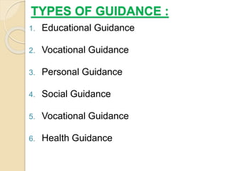 TYPES OF GUIDANCE :
1. Educational Guidance
2. Vocational Guidance
3. Personal Guidance
4. Social Guidance
5. Vocational Guidance
6. Health Guidance
 