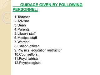 GUIDACE GIVEN BY FOLLOWING
PERSONNEL:
1.Teacher
2.Advisor
3.Dean
4.Parents
5.Library staff
6.Medical staff
7.Warden
8.Liaison officer
9.Physical education instructor
10.Counsellors.
11.Psychiatrists
12.Psychologists.
 