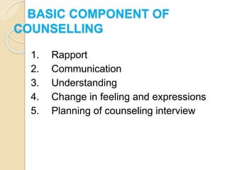BASIC COMPONENT OF
COUNSELLING
1. Rapport
2. Communication
3. Understanding
4. Change in feeling and expressions
5. Planning of counseling interview
 