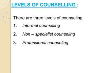 LEVELS OF COUNSELLING :
There are three levels of counseling
1. Informal counseling
2. Non – specialist counseling
3. Professional counseling
 