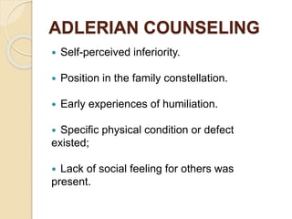 ADLERIAN COUNSELING
 Self-perceived inferiority.
 Position in the family constellation.
 Early experiences of humiliation.
 Specific physical condition or defect
existed;
 Lack of social feeling for others was
present.
 