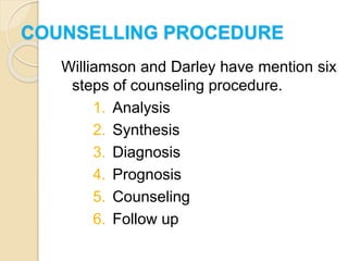 COUNSELLING PROCEDURE
Williamson and Darley have mention six
steps of counseling procedure.
1. Analysis
2. Synthesis
3. Diagnosis
4. Prognosis
5. Counseling
6. Follow up
 