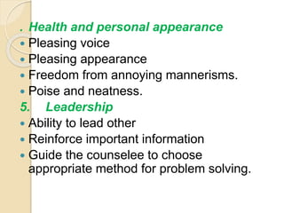 . Health and personal appearance
 Pleasing voice
 Pleasing appearance
 Freedom from annoying mannerisms.
 Poise and neatness.
5. Leadership
 Ability to lead other
 Reinforce important information
 Guide the counselee to choose
appropriate method for problem solving.
 