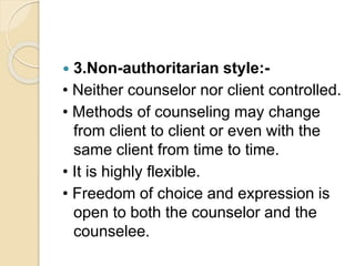  3.Non-authoritarian style:-
• Neither counselor nor client controlled.
• Methods of counseling may change
from client to client or even with the
same client from time to time.
• It is highly flexible.
• Freedom of choice and expression is
open to both the counselor and the
counselee.
 