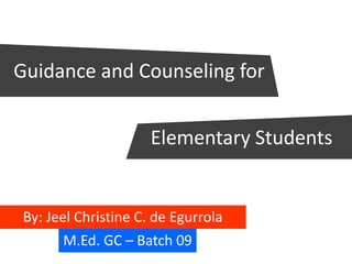 M.Ed. GC – Batch 09
By: Jeel Christine C. de Egurrola
Guidance and Counseling for
Elementary Students
 