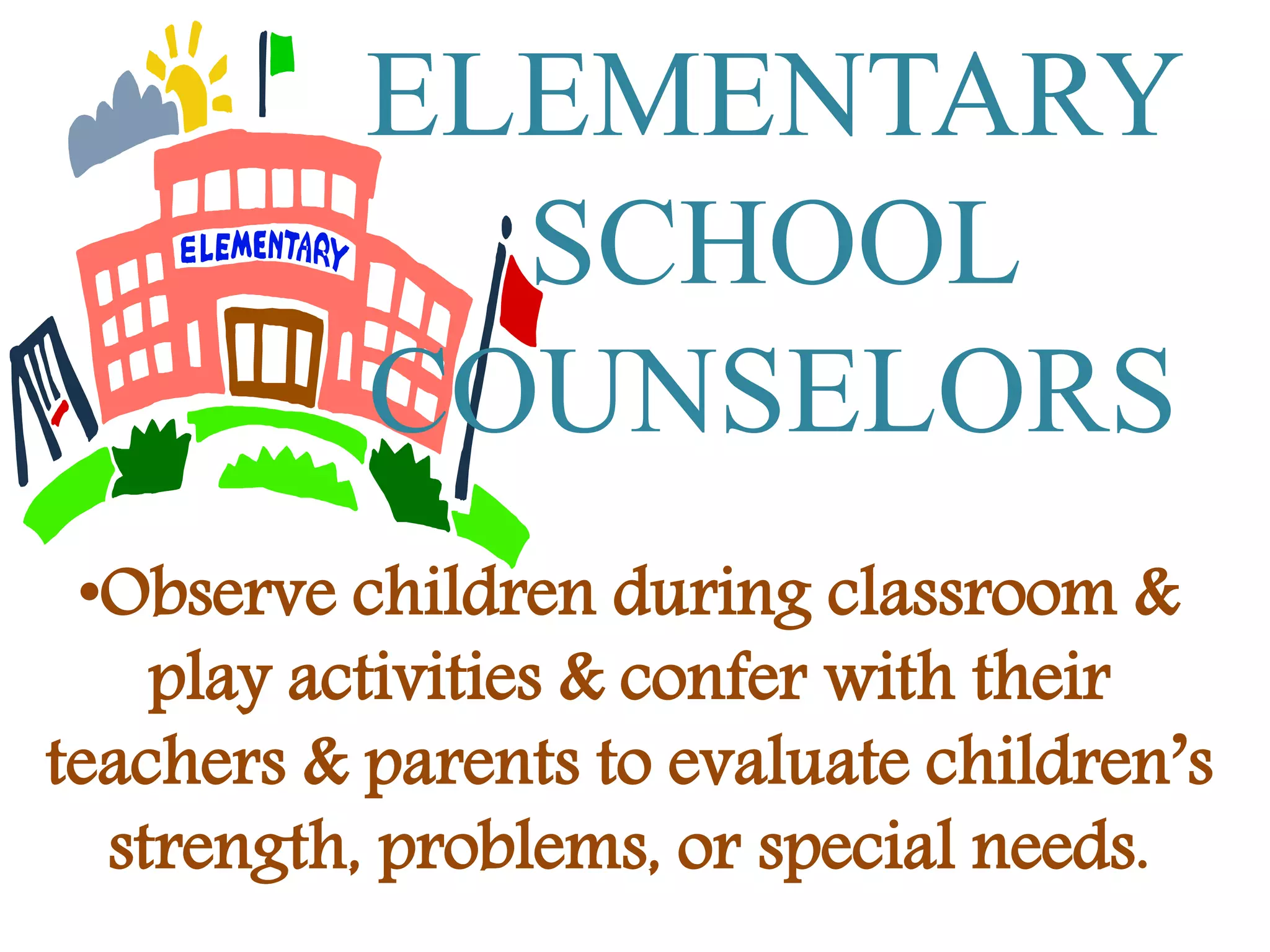 ELEMENTARY
SCHOOL
COUNSELORS
•Observe children during classroom &
play activities & confer with their
teachers & parents to evaluate children’s
strength, problems, or special needs.
 