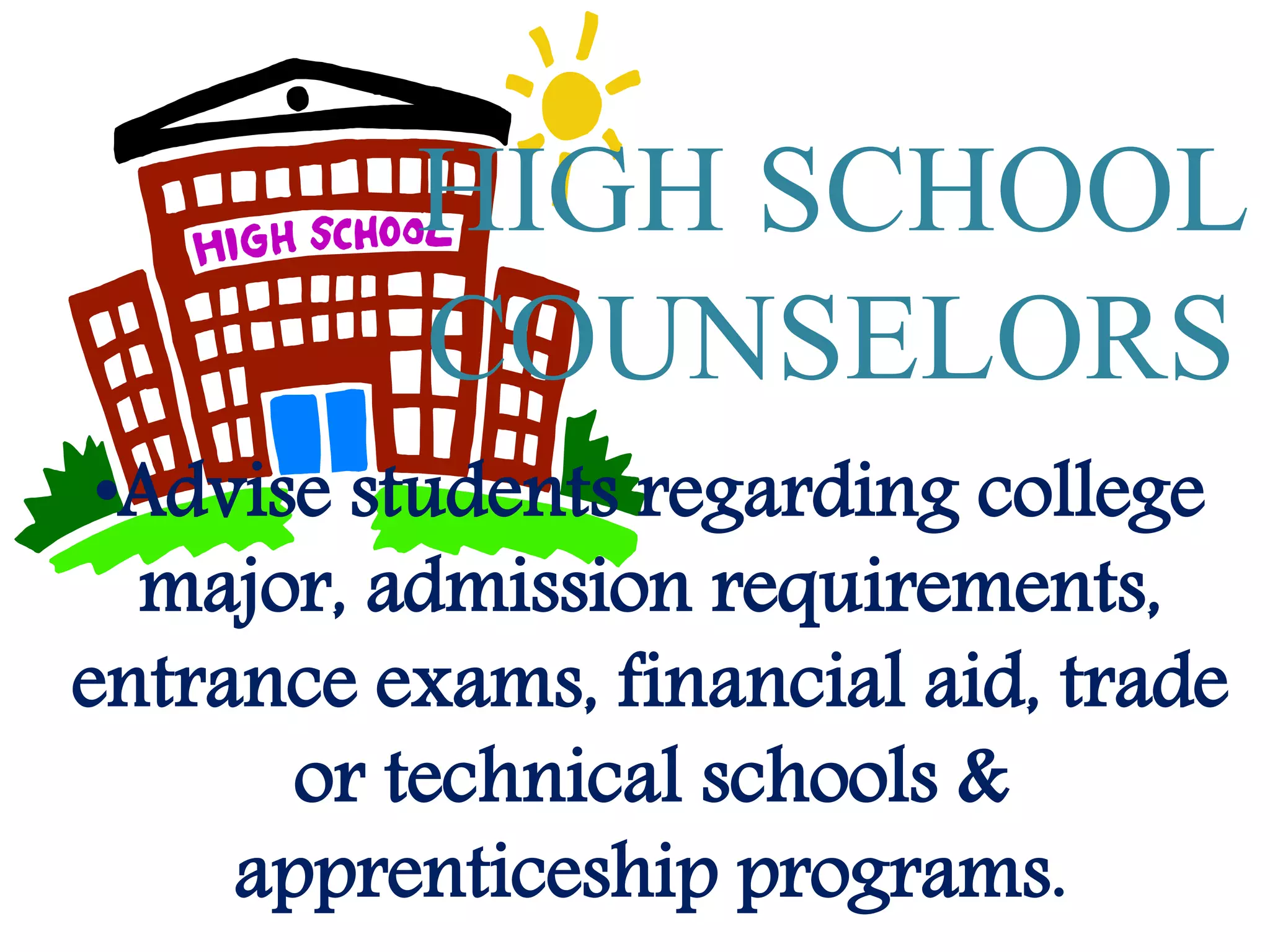 HIGH SCHOOL
COUNSELORS
•Advise students regarding college
major, admission requirements,
entrance exams, financial aid, trade
or technical schools &
apprenticeship programs.
 