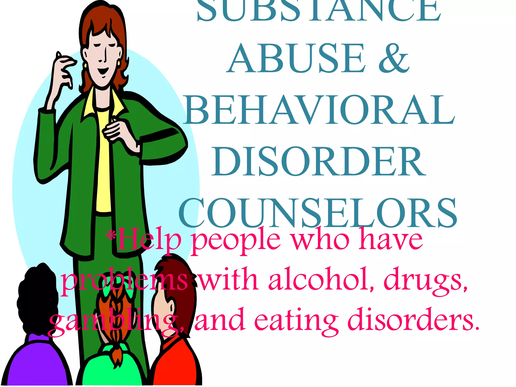 SUBSTANCE
ABUSE &
BEHAVIORAL
DISORDER
COUNSELORS
*Help people who have
problems with alcohol, drugs,
gambling, and eating disorders.
 