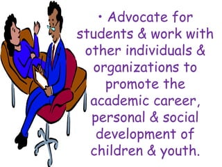 • Advocate for
students & work with
other individuals &
organizations to
promote the
academic career,
personal & social
development of
children & youth.
 