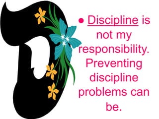 ● Discipline is
not my
responsibility.
Preventing
discipline
problems can
be.
 