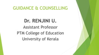 GUIDANCE & COUNSELLING
Dr. RENJINI U.
Assistant Professor
PTM College of Education
University of Kerala
 