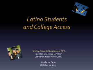Latino Students
and College Access

Shirley Acevedo Buontempo, MPA
Founder, Executive Director
Latino U College Access, Inc.

.

Guidance Expo
October 21, 2013

 