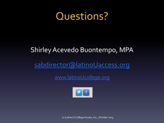 Questions?
Shirley Acevedo Buontempo, MPA

sabdirector@latinoUaccess.org
www.latinoUcollege.org

(c )Latino U College Access, Inc., October 2013

 