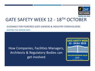 GATE SAFETY WEEK 12 - 18TH OCTOBER
GUIDANCE FOR POWERED GATE OWNERS & INDUSTRY STAKEHOLDERS
KEEPING THE NATION SAFE
How Companies, Facilities Managers,
Architects & Regulatory Bodies can
get involved
 
