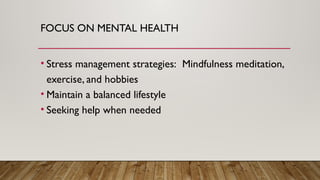 FOCUS ON MENTAL HEALTH
• Stress management strategies: Mindfulness meditation,
exercise, and hobbies
• Maintain a balanced lifestyle
• Seeking help when needed
 