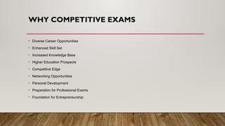 WHY COMPETITIVE EXAMS
• Diverse Career Opportunities
• Enhanced Skill Set
• Increased Knowledge Base
• Higher Education Prospects
• Competitive Edge
• Networking Opportunities
• Personal Development
• Preparation for Professional Exams
• Foundation for Entrepreneurship
 