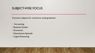 SUBJECT-WISE FOCUS
Common subjects for commerce undergraduates:
• Accounting
• Business Studies
• Economics
• Quantitative Aptitude
• Logical Reasoning
 