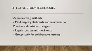 EFFECTIVE STUDY TECHNIQUES
• Active learning methods:
- Mind mapping, flashcards, and summarization
• Practice and revision strategies:
- Regular quizzes and mock tests
- Group study for collaborative learning
 