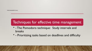 TIME MANAGEMENT SKILLS
Techniques for effective time management
• - The Pomodoro technique: Study intervals and
breaks
• - Prioritizing tasks based on deadlines and difficulty
 