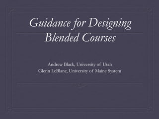 Guidance for Designing
  Blended Courses
      Andrew Black, University of Utah
  Glenn LeBlanc, University of Maine System
 