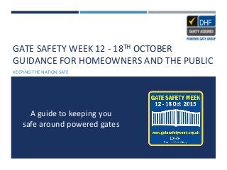 GATE SAFETY WEEK 12 - 18TH OCTOBER
GUIDANCE FOR HOMEOWNERS AND THE PUBLIC
KEEPING THE NATION SAFE
A guide to keeping you
safe around powered gates
 