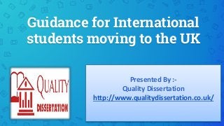 Guidance for International
students moving to the UK
Presented By :-
Quality Dissertation
http://www.qualitydissertation.co.uk/
 