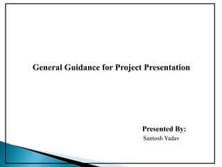 General Guidance for Project Presentation
Presented By:
Santosh Yadav
 