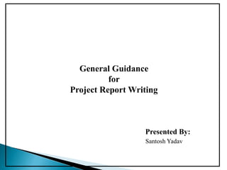 General Guidance
for
Project Report Writing
Presented By:
Santosh Yadav
 