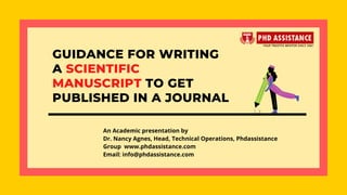 GUIDANCE FOR WRITING
A SCIENTIFIC
MANUSCRIPT TO GET
PUBLISHED IN A JOURNAL
An Academic presentation by
Dr. Nancy Agnes, Head, Technical Operations, Phdassistance
Group �www.phdassistance.com
Email: info@phdassistance.com
 